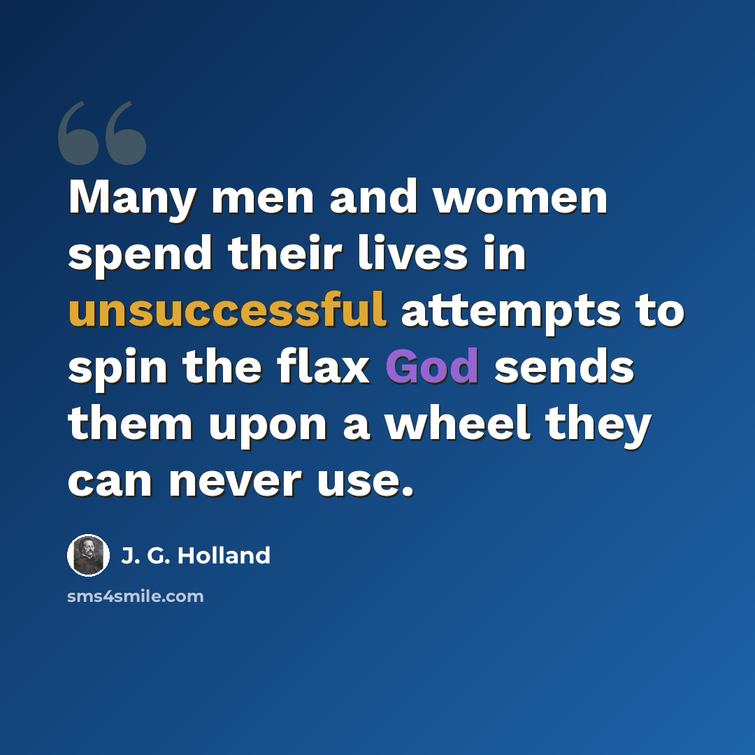 “Many men and women spend their lives in unsuccessful attempts to spin the flax God sends them upon a wheel they can never use.” quote by J. G. Holland