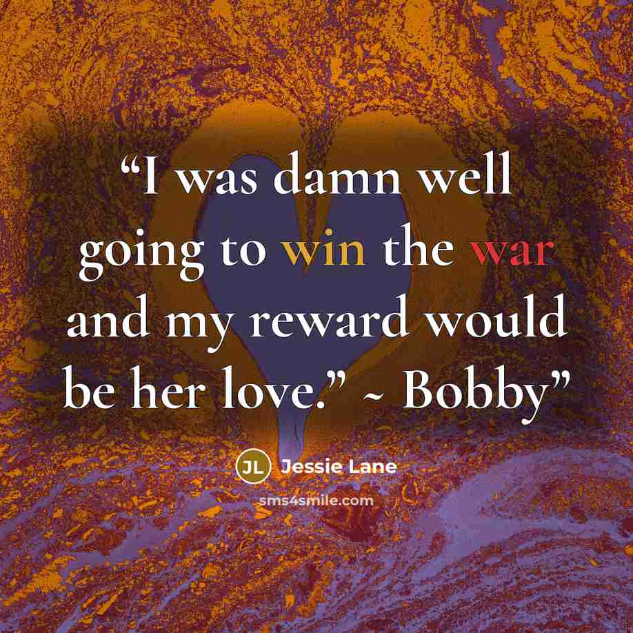 “I was damn well going to win the war and my reward would be her love.” ~ Bobby” quote by Jessie Lane