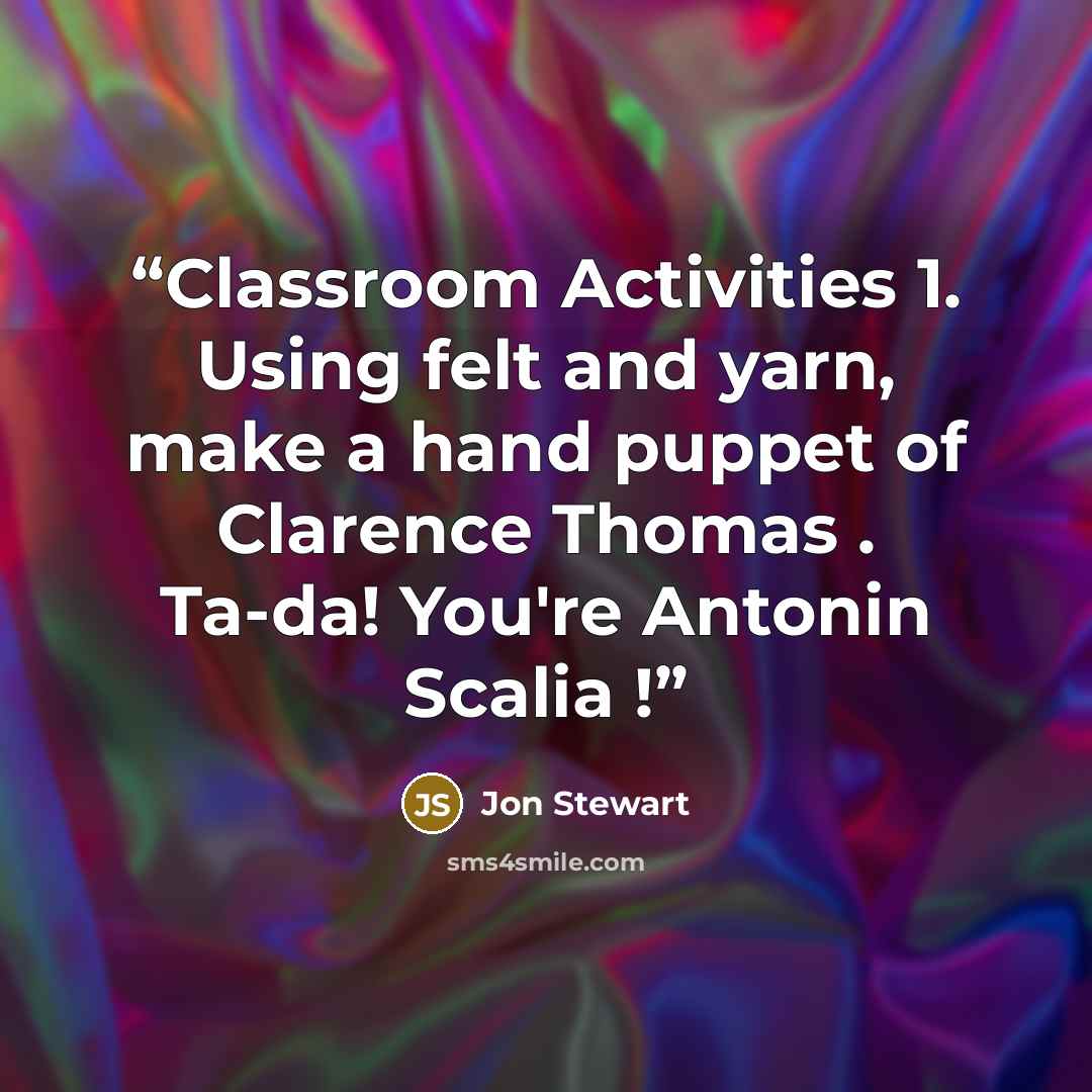 “Classroom Activities 1. Using felt and yarn, make a hand puppet of Clarence Thomas . Ta-da! You're Antonin Scalia !” quote by Jon Stewart