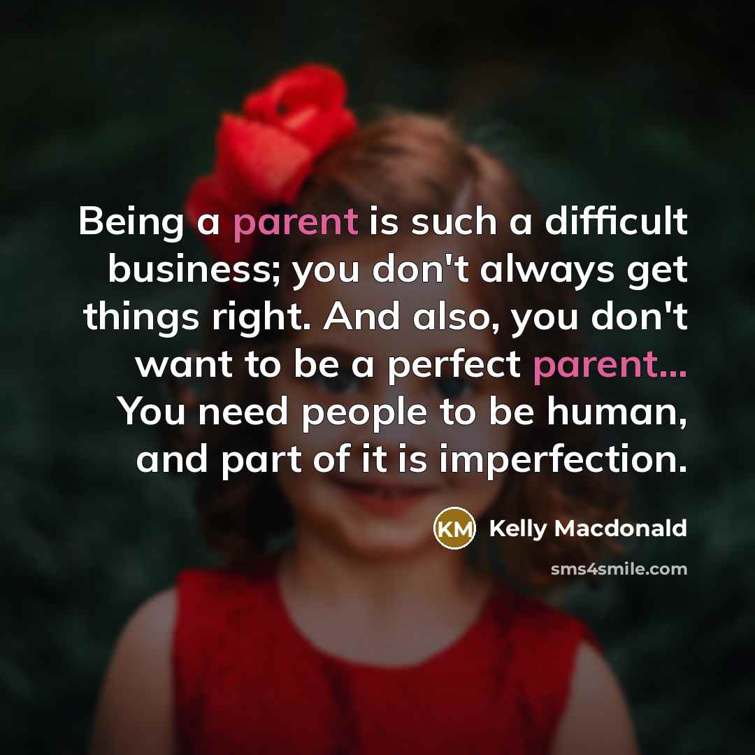 “Being a parent is such a difficult business; you don't always get things right. And also, you don't want to be a perfect parent... You need people to be human, and part of it is imperfection.” quote by Kelly Macdonald