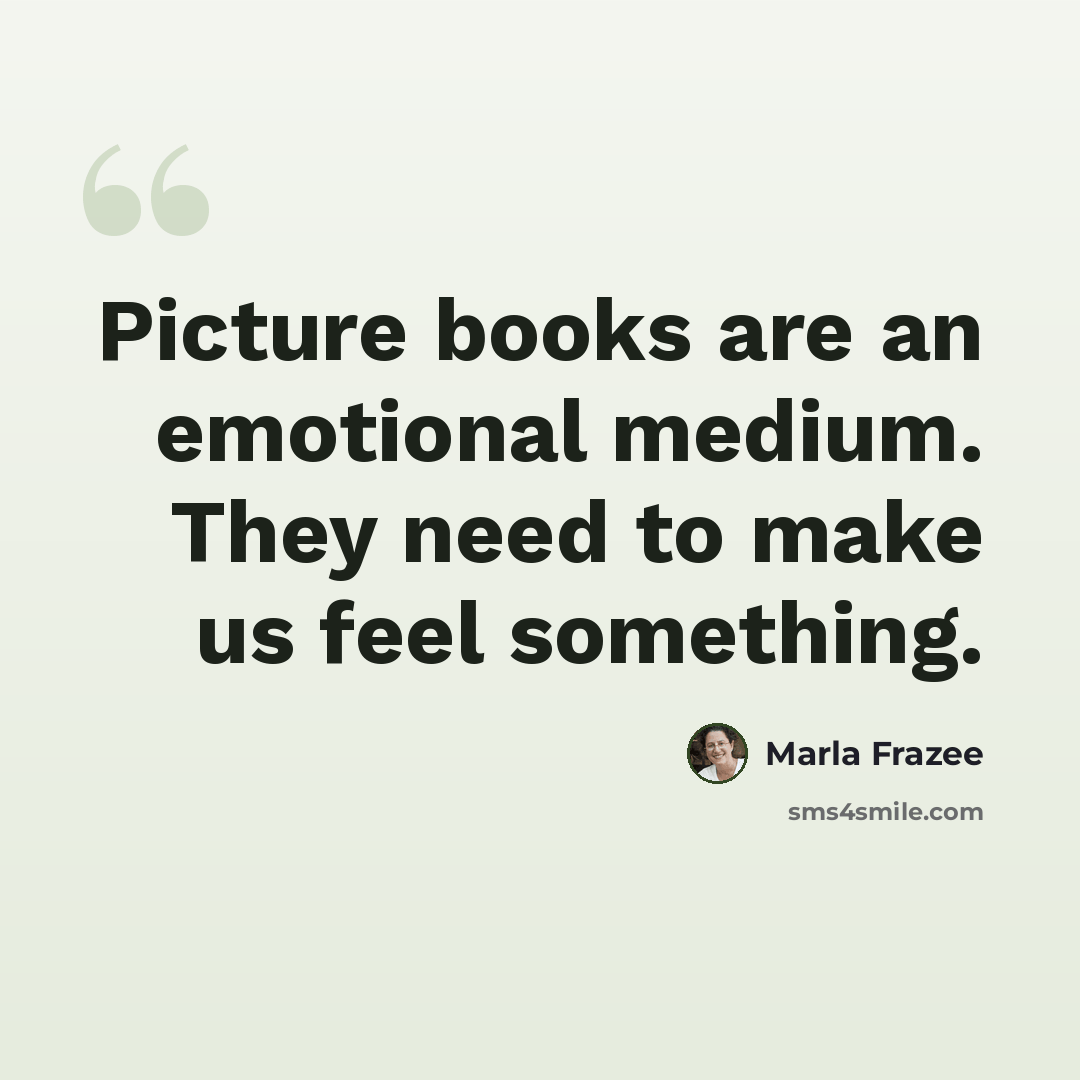 “Picture books are an emotional medium. They need to make us feel something.” quote by Marla Frazee