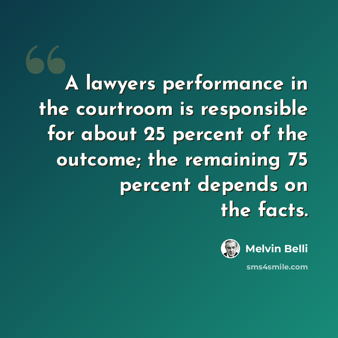 “A lawyers performance in the courtroom is responsible for about 25 percent of the outcome; the remaining 75 percent depends on the facts.” quote by Melvin Belli