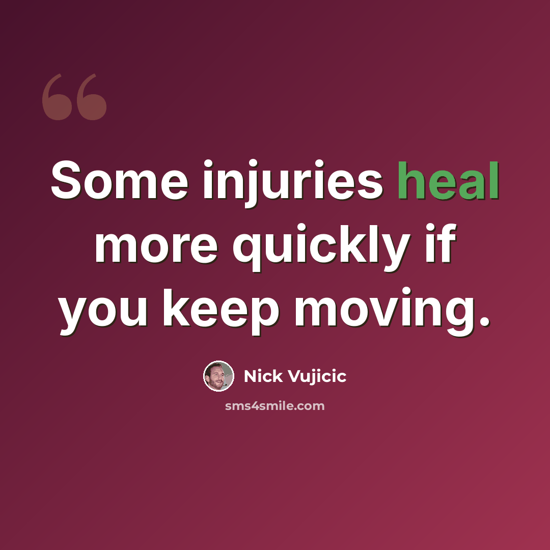 “Some injuries heal more quickly if you keep moving.” quote by Nick Vujicic