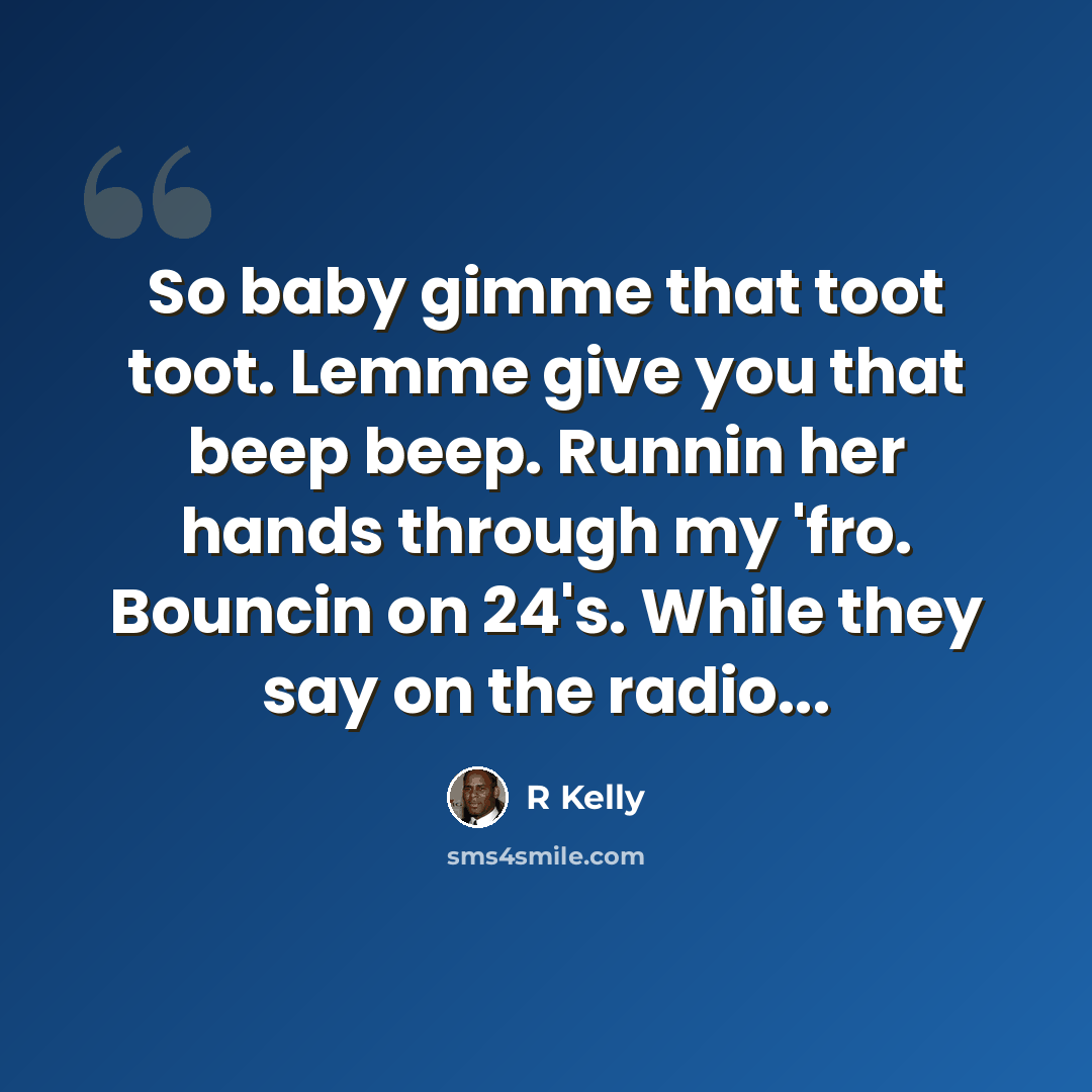 “So baby gimme that toot toot. Lemme give you that beep beep. Runnin her hands through my 'fro. Bouncin on 24's. While they say on the radio...” quote by R Kelly