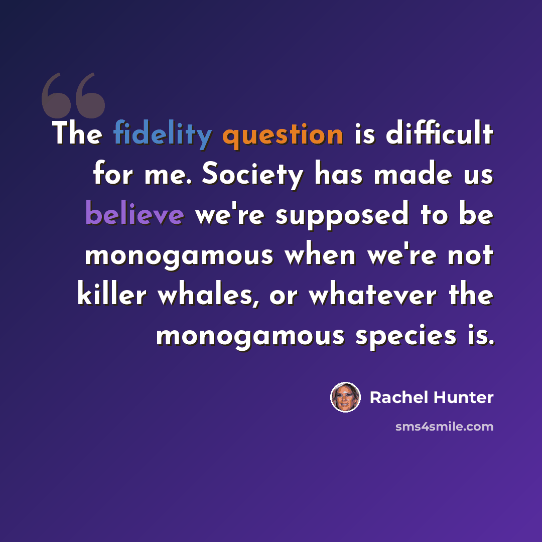 “The fidelity question is difficult for me. Society has made us believe we're supposed to be monogamous when we're not killer whales, or whatever the monogamous species is.” quote by Rachel Hunter