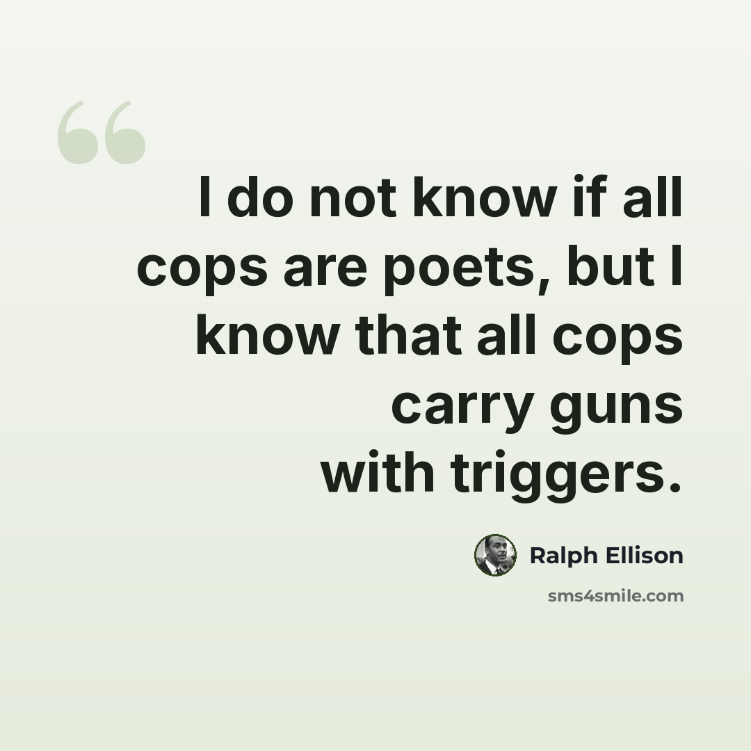 “I do not know if all cops are poets, but I know that all cops carry guns with triggers.” quote by Ralph Ellison