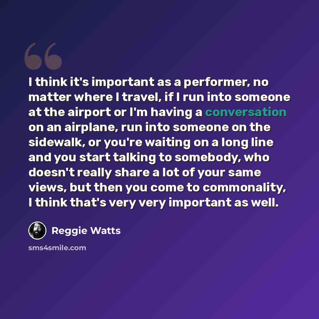 “I think it's important as a performer, no matter where I travel, if I run into someone at the airport or I'm having a conversation on an airplane, run into someone on the sidewalk, or you're waiting on a long line and you start talking to somebody, who doesn't really share a lot of your same…” quote by Reggie Watts