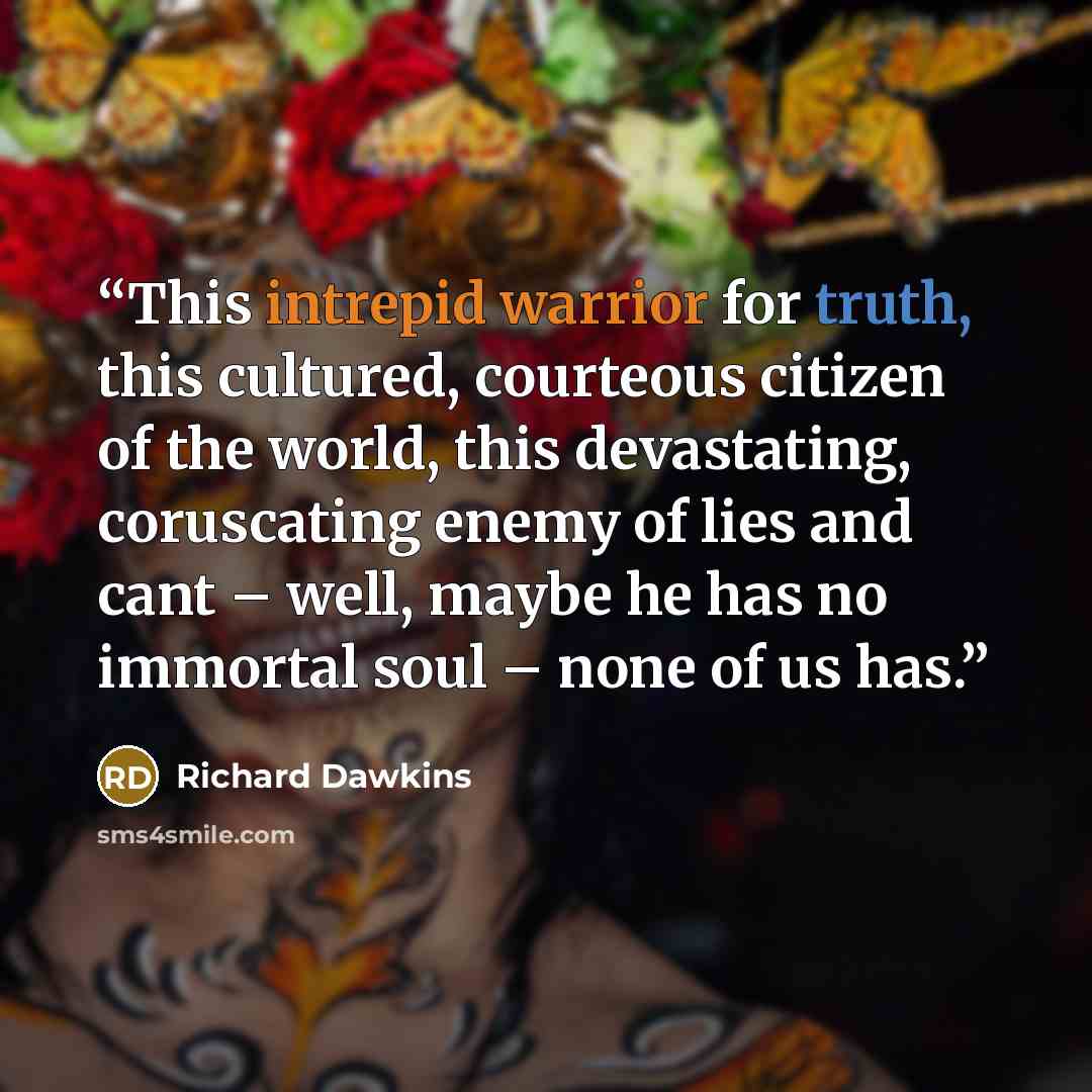 “This intrepid warrior for truth, this cultured, courteous citizen of the world, this devastating, coruscating enemy of lies and cant – well, maybe he has no immortal soul – none of us has.” quote by Richard Dawkins