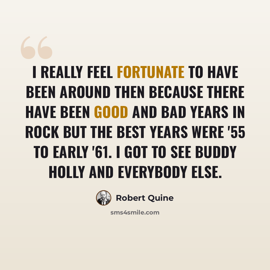 “I really feel fortunate to have been around then because there have been good and bad years in rock but the best years were '55 to early '61. I got to see Buddy Holly and everybody else.” quote by Robert Quine