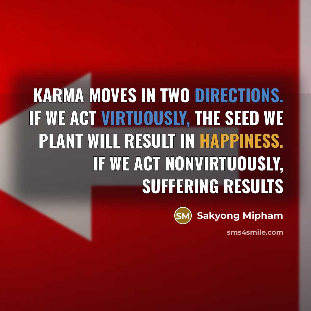 “Karma moves in two directions. If we act virtuously, the seed we plant will result in happiness. If we act nonvirtuously, suffering results” quote by Sakyong Mipham