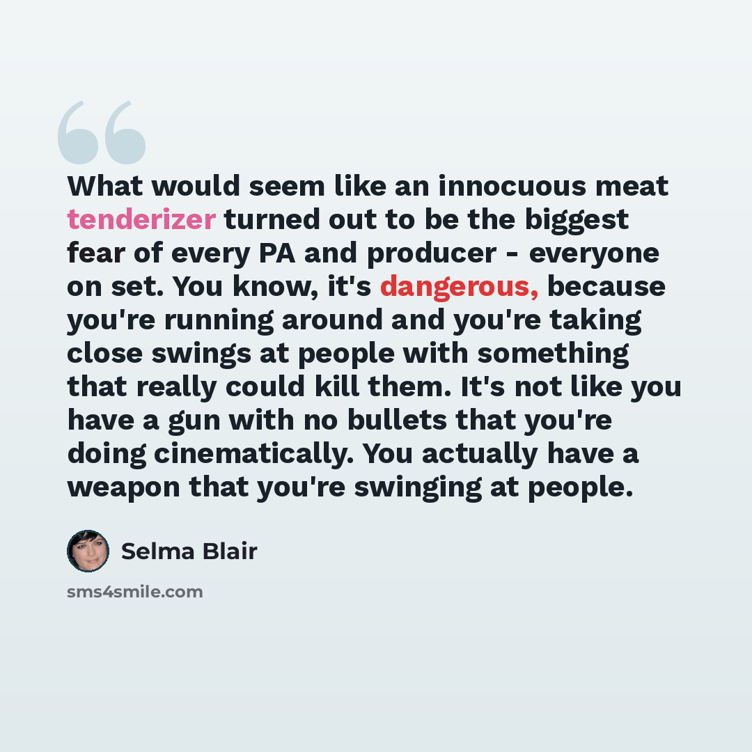 “What would seem like an innocuous meat tenderizer turned out to be the biggest fear of every PA and producer - everyone on set. You know, it's dangerous, because you're running around and you're taking close swings at people with something that really could kill them. It's not like you have a gun…” quote by Selma Blair