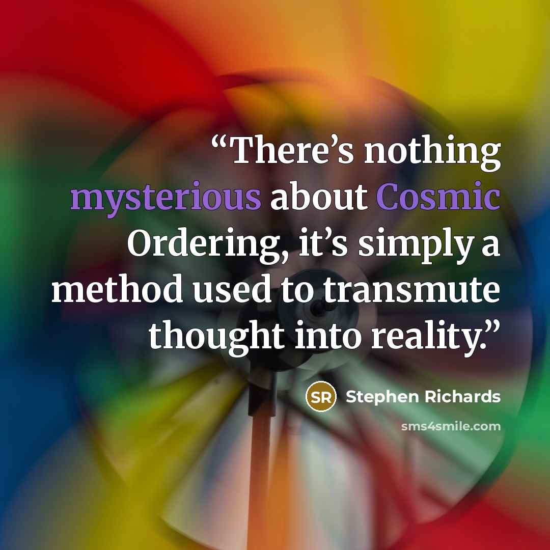 “There’s nothing mysterious about Cosmic Ordering, it’s simply a method used to transmute thought into reality.” quote by Stephen Richards
