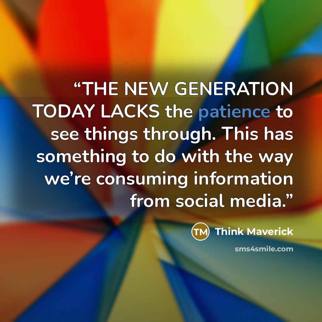 “THE NEW GENERATION TODAY LACKS the patience to see things through. This has something to do with the way we’re consuming information from social media.” quote by Think Maverick