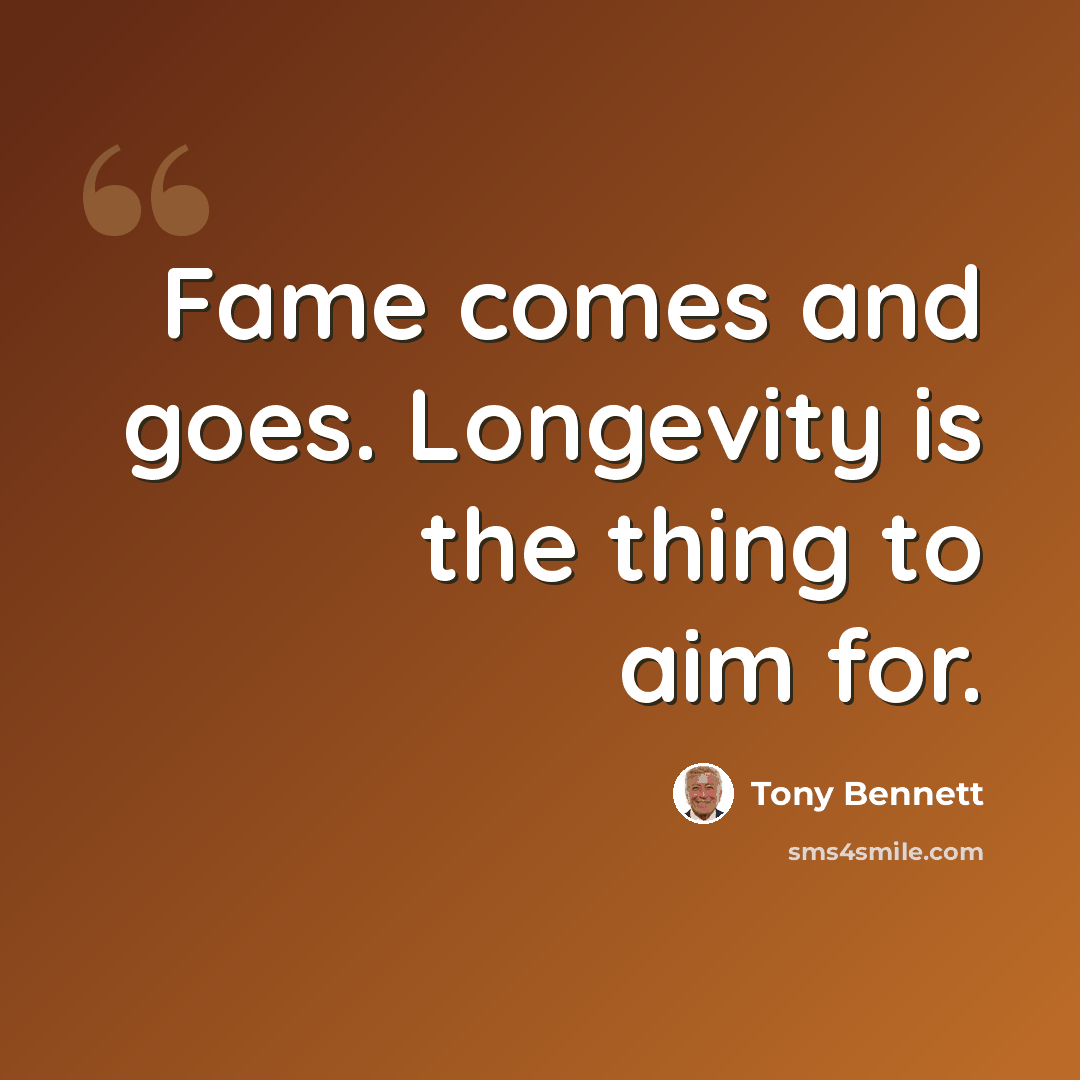 “Fame comes and goes. Longevity is the thing to aim for.” quote by Tony Bennett