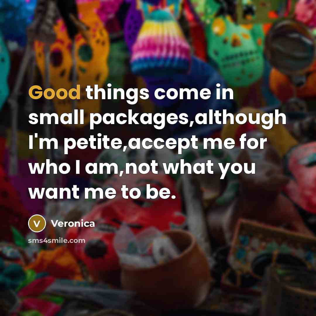 “Good things come in small packages,although I'm petite,accept me for who I am,not what you want me to be.” quote by Veronica