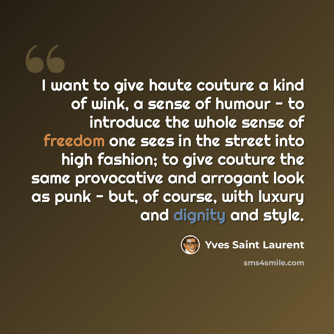 “I want to give haute couture a kind of wink, a sense of humour - to introduce the whole sense of freedom one sees in the street into high fashion; to give couture the same provocative and arrogant look as punk - but, of course, with luxury and dignity and style.” quote by Yves Saint Laurent