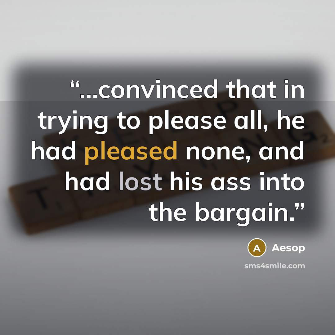 “...convinced that in trying to please all, he had pleased none, and had lost his ass into the bargain.” quote by Aesop