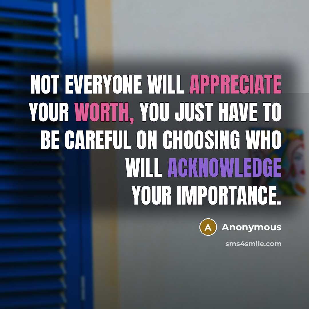 “Not everyone will appreciate your worth, you just have to be careful on choosing who will acknowledge your importance.” quote by Anonymous