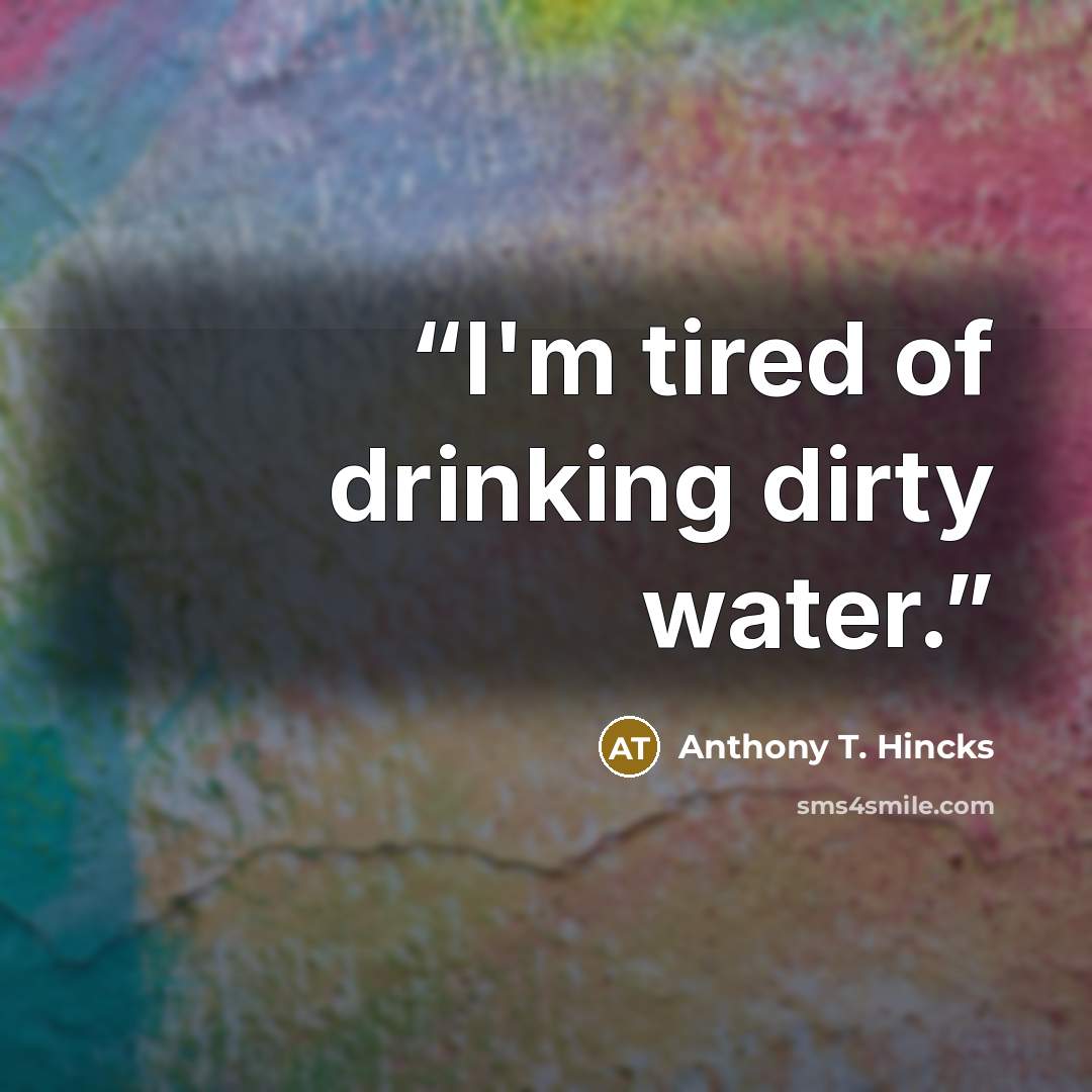 “I'm tired of drinking dirty water.” quote by Anthony T. Hincks