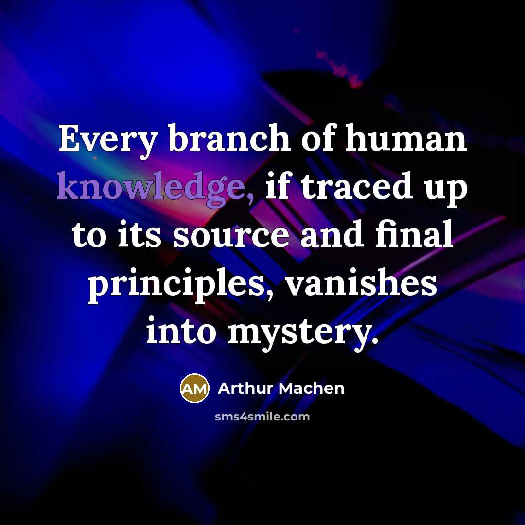 “Every branch of human knowledge, if traced up to its source and final principles, vanishes into mystery.” quote by Arthur Machen