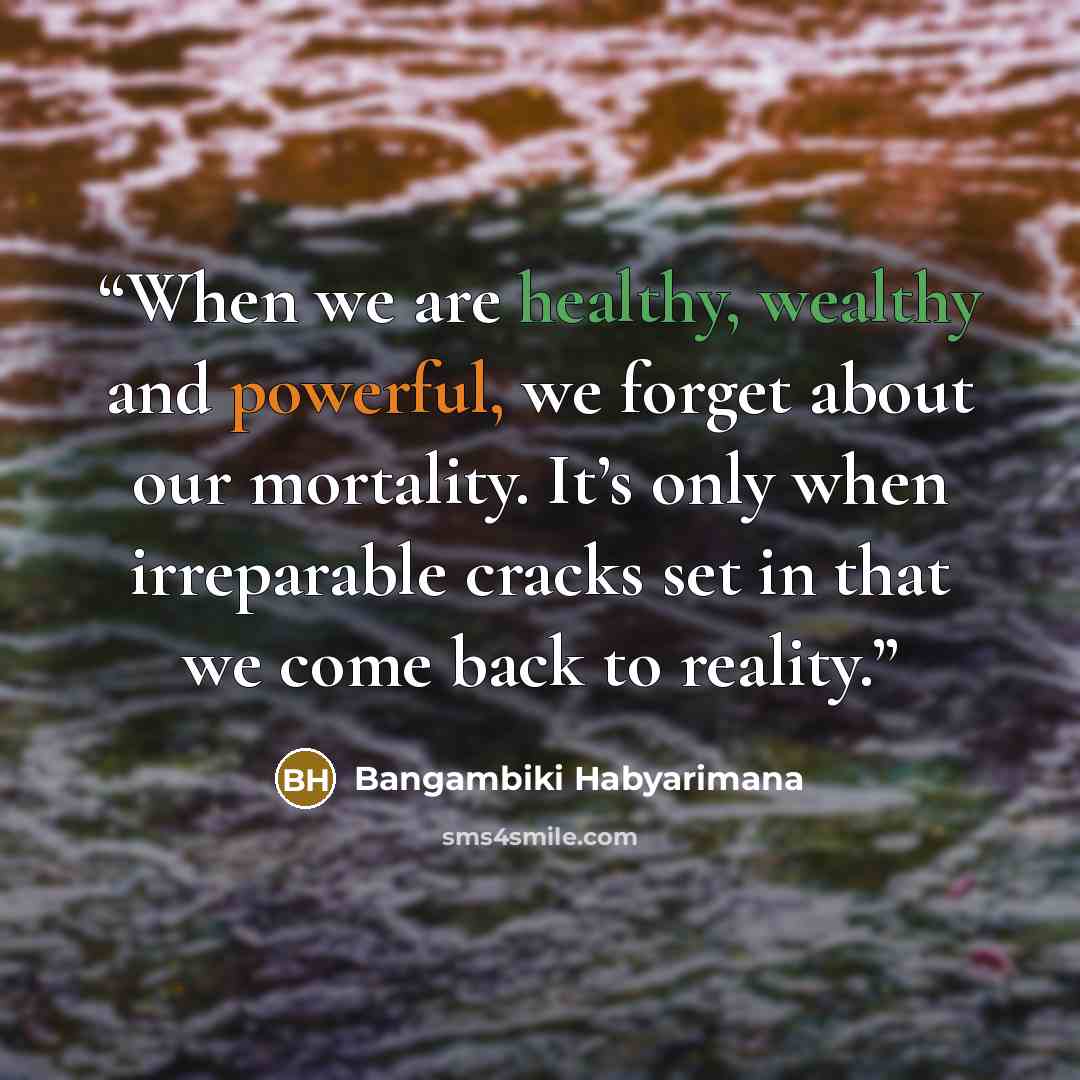 “When we are healthy, wealthy and powerful, we forget about our mortality. It’s only when irreparable cracks set in that we come back to reality.” quote by Bangambiki Habyarimana