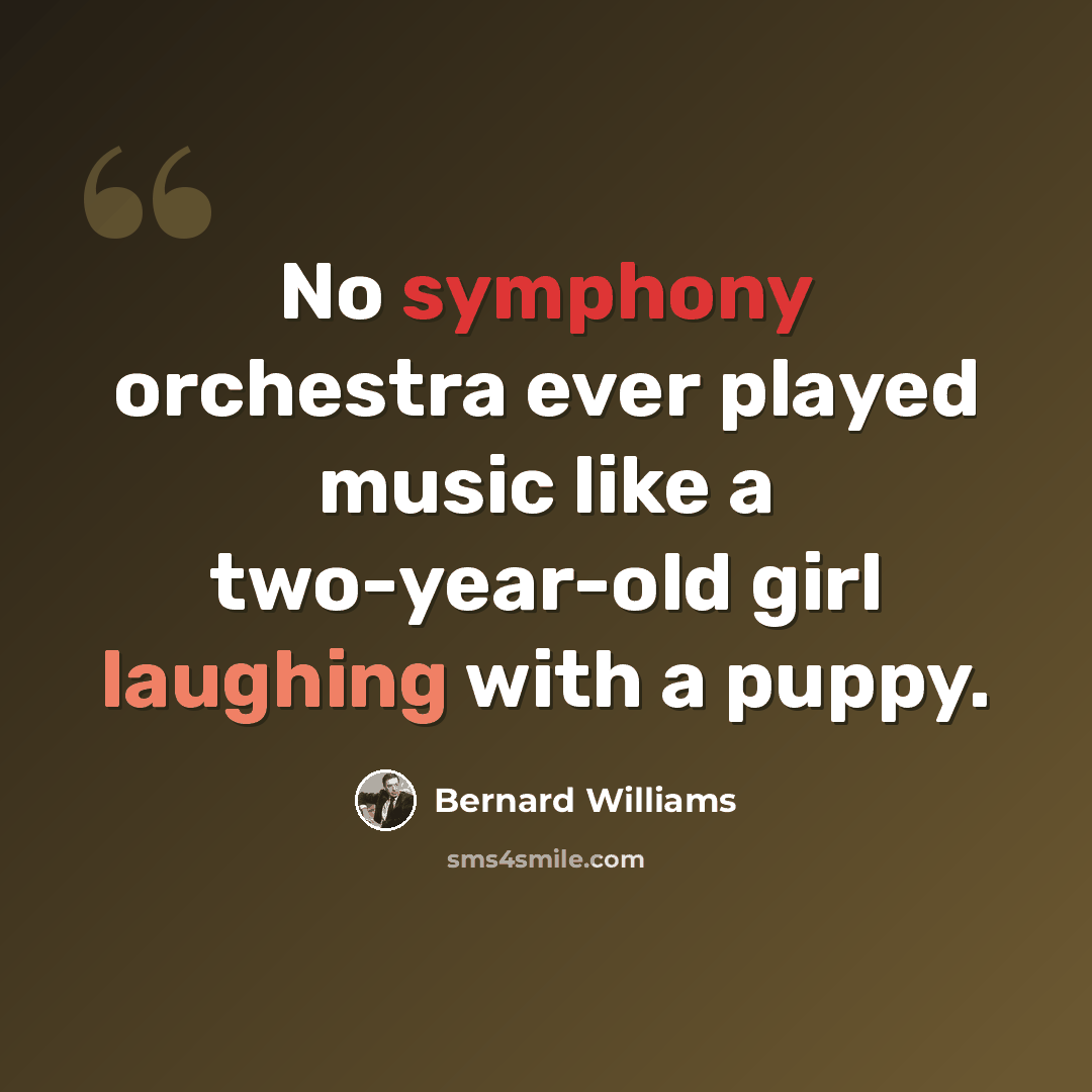 “No symphony orchestra ever played music like a two-year-old girl laughing with a puppy.” quote by Bernard Williams