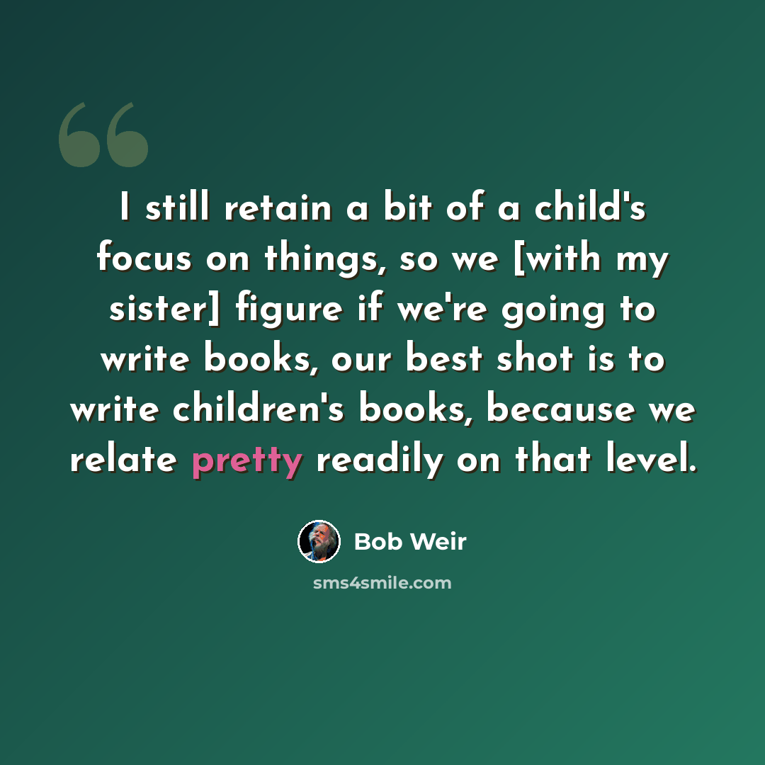 “I still retain a bit of a child's focus on things, so we [with my sister] figure if we're going to write books, our best shot is to write children's books, because we relate pretty readily on that level.” quote by Bob Weir