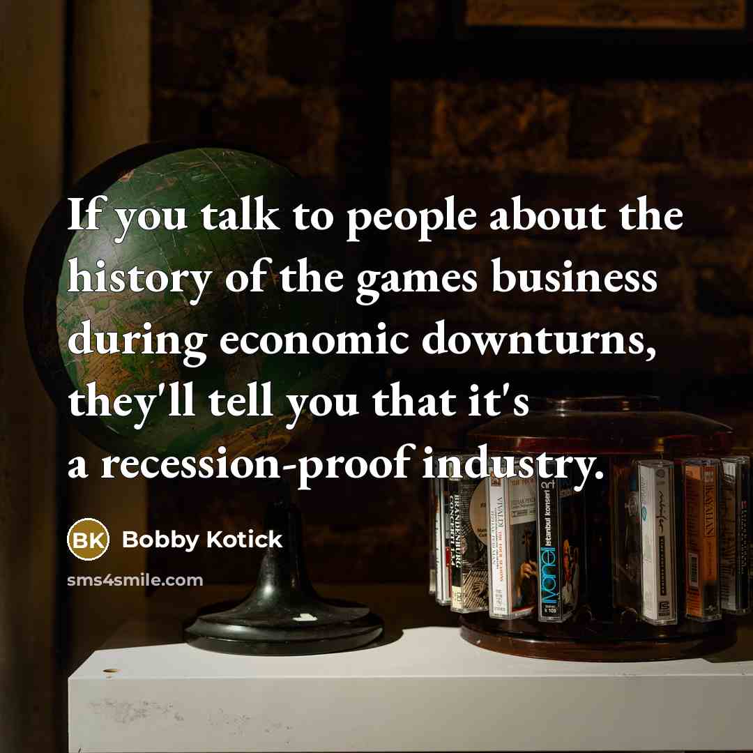 “If you talk to people about the history of the games business during economic downturns, they'll tell you that it's a recession-proof industry.” quote by Bobby Kotick