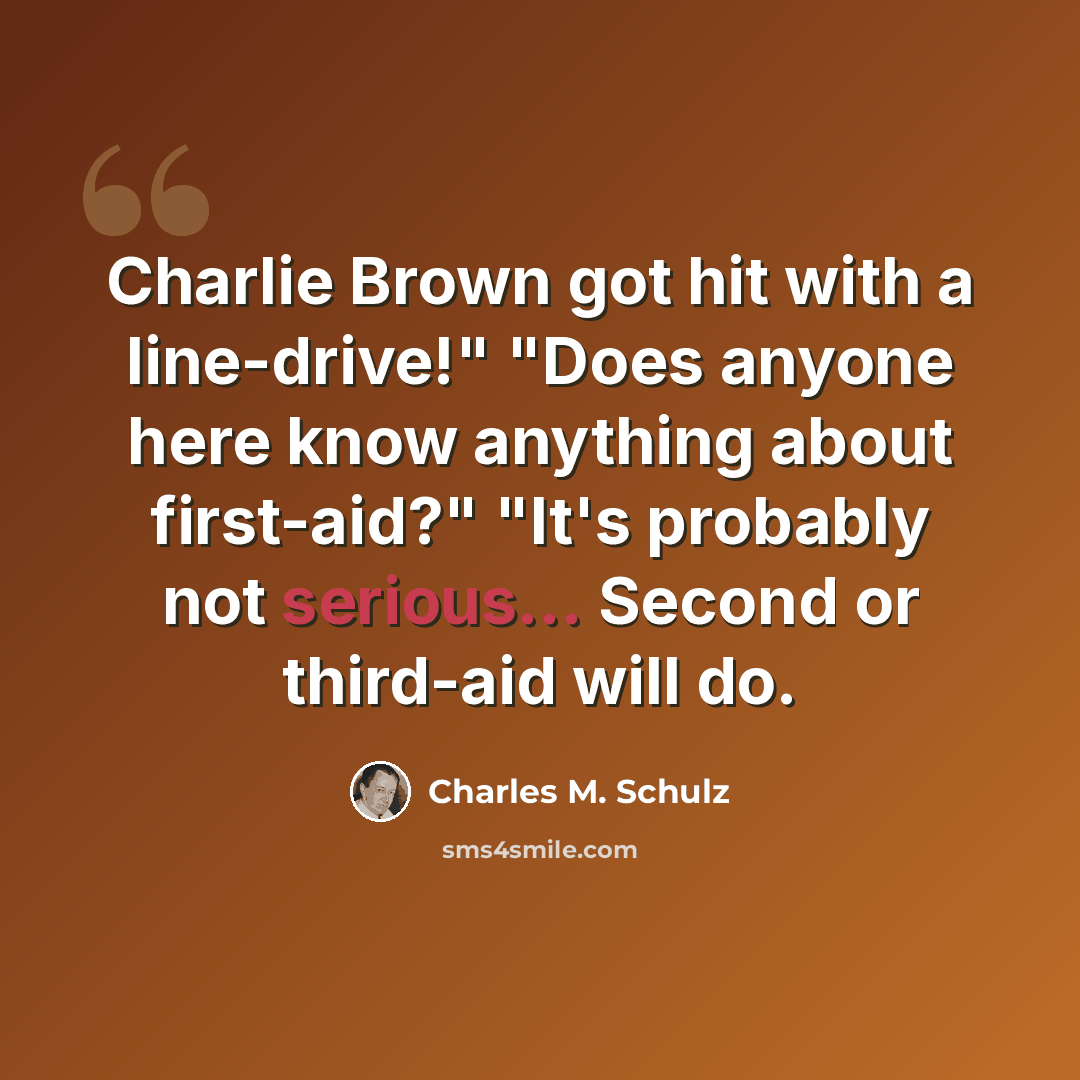 “Charlie Brown got hit with a line-drive!" "Does anyone here know anything about first-aid?" "It's probably not serious... Second or third-aid will do.” quote by Charles M. Schulz