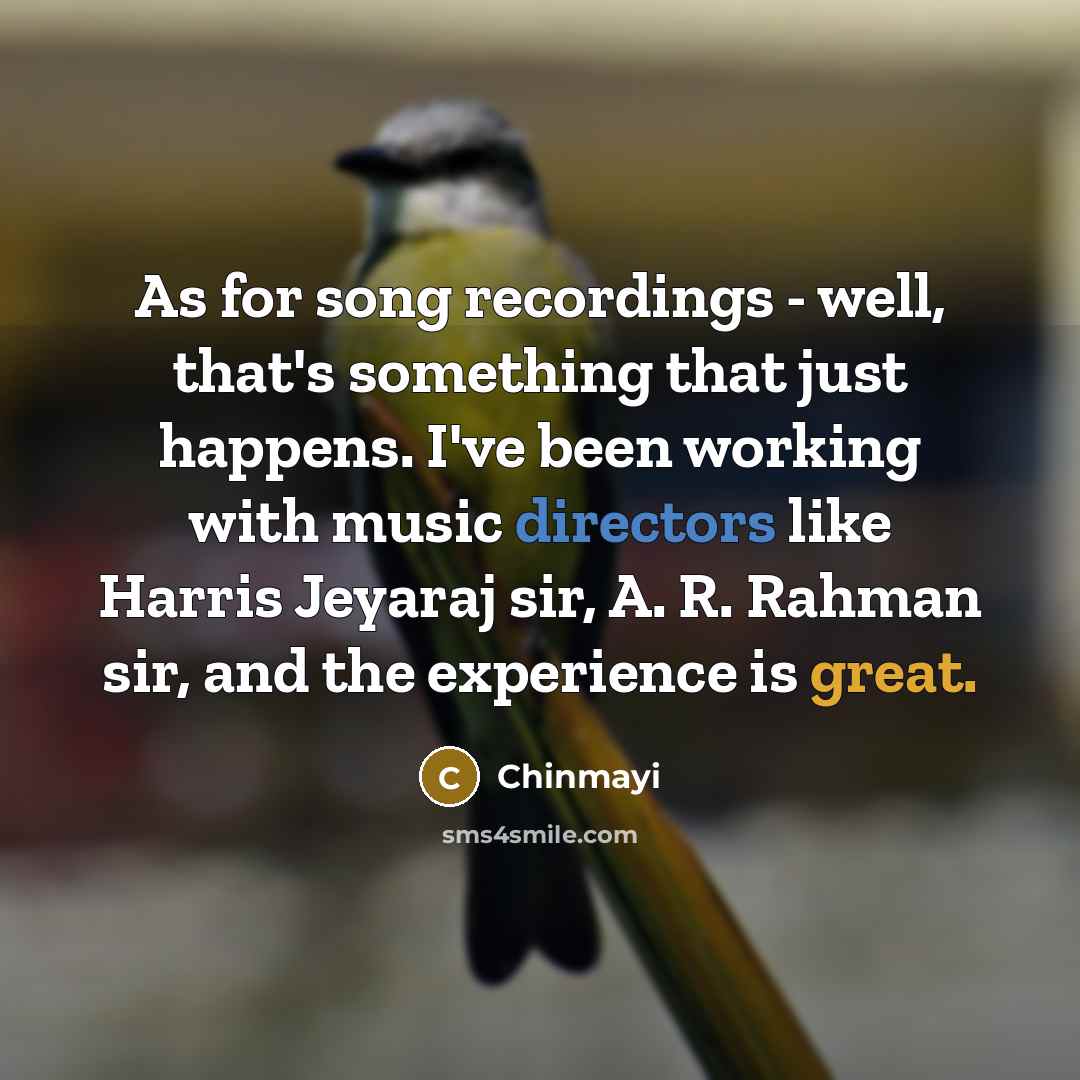 “As for song recordings - well, that's something that just happens. I've been working with music directors like Harris Jeyaraj sir, A. R. Rahman sir, and the experience is great.” quote by Chinmayi