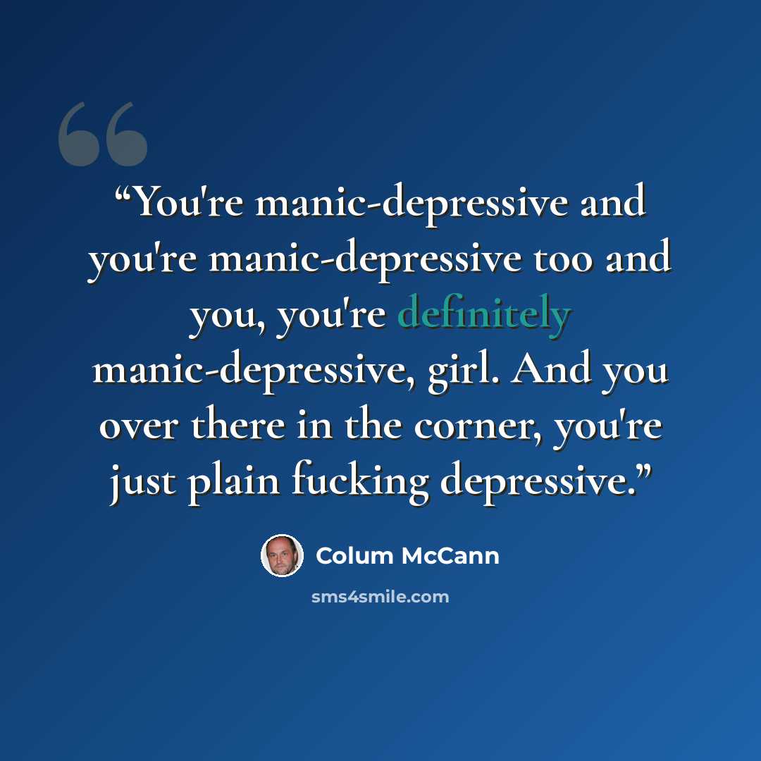 “You're manic-depressive and you're manic-depressive too and you, you're definitely manic-depressive, girl. And you over there in the corner, you're just plain fucking depressive.” quote by Colum McCann