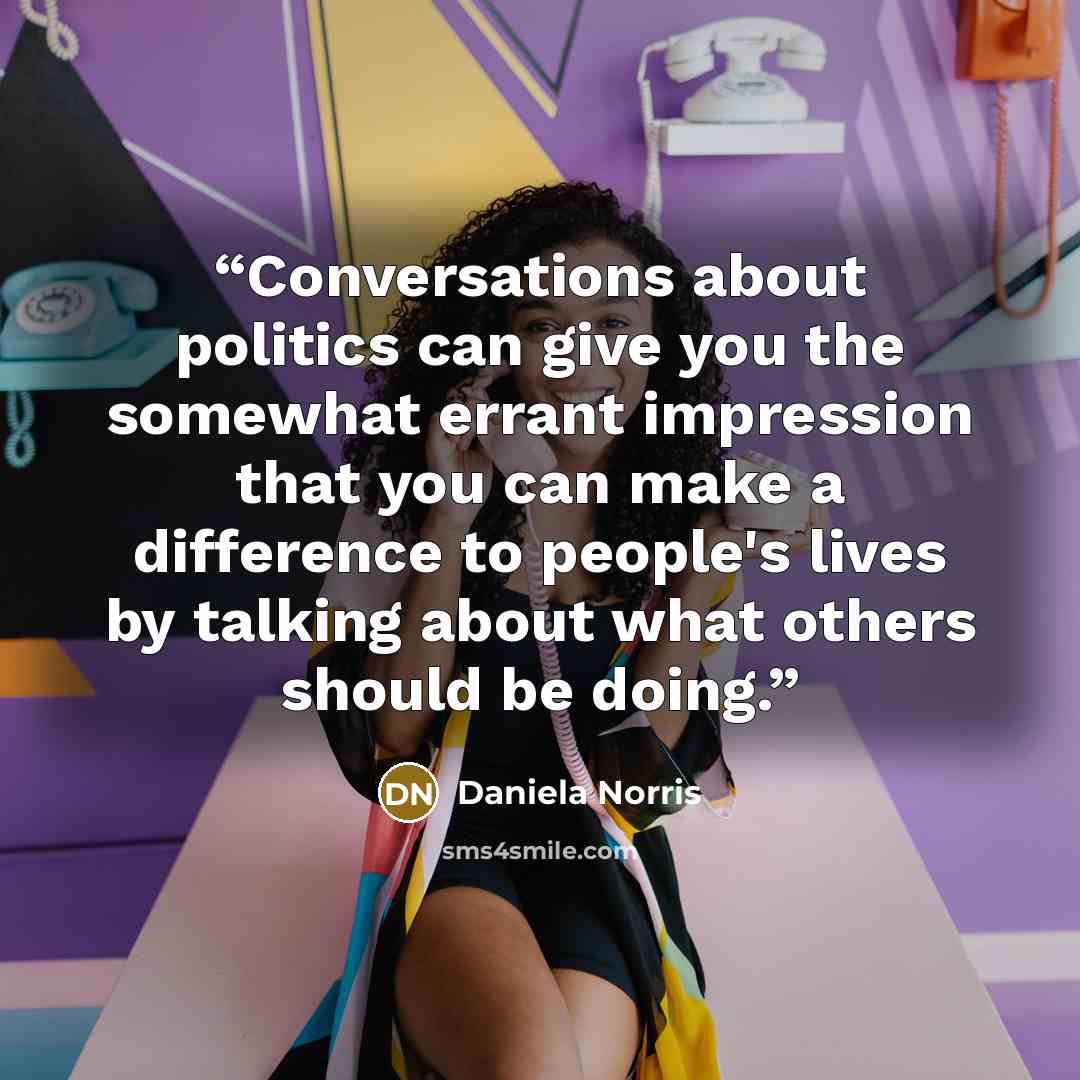 “Conversations about politics can give you the somewhat errant impression that you can make a difference to people's lives by talking about what others should be doing.” quote by Daniela Norris