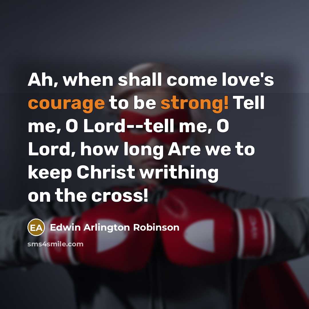 “Ah, when shall come love's courage to be strong! Tell me, O Lord--tell me, O Lord, how long Are we to keep Christ writhing on the cross!” quote by Edwin Arlington Robinson