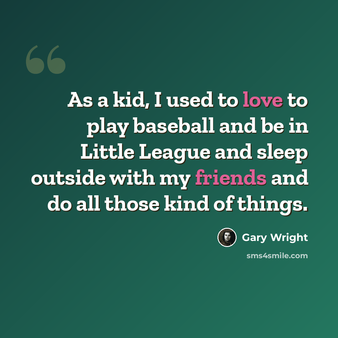 “As a kid, I used to love to play baseball and be in Little League and sleep outside with my friends and do all those kind of things.” quote by Gary Wright