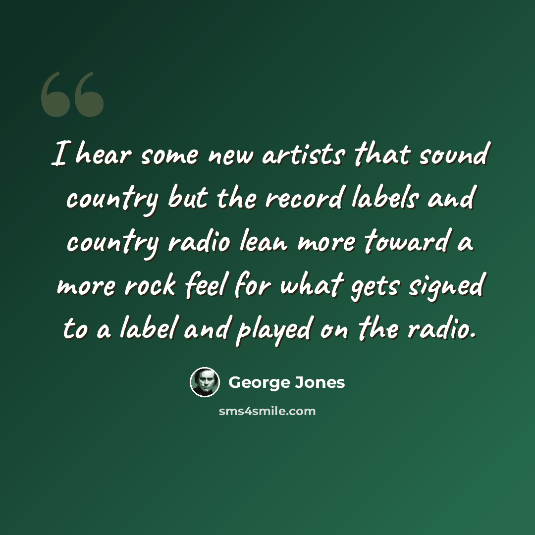 “I hear some new artists that sound country but the record labels and country radio lean more toward a more rock feel for what gets signed to a label and played on the radio.” quote by George Jones