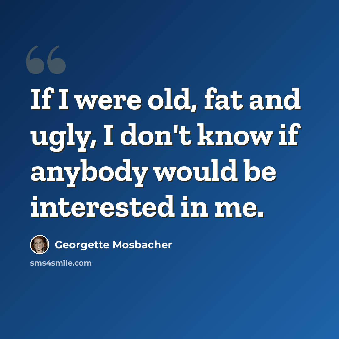 “If I were old, fat and ugly, I don't know if anybody would be interested in me.” quote by Georgette Mosbacher