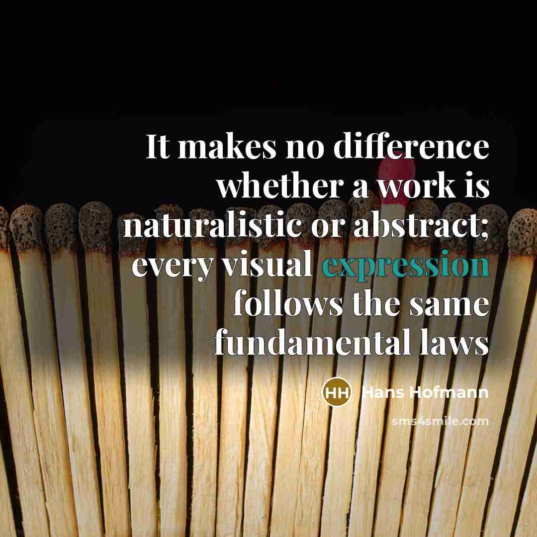 “It makes no difference whether a work is naturalistic or abstract; every visual expression follows the same fundamental laws” quote by Hans Hofmann