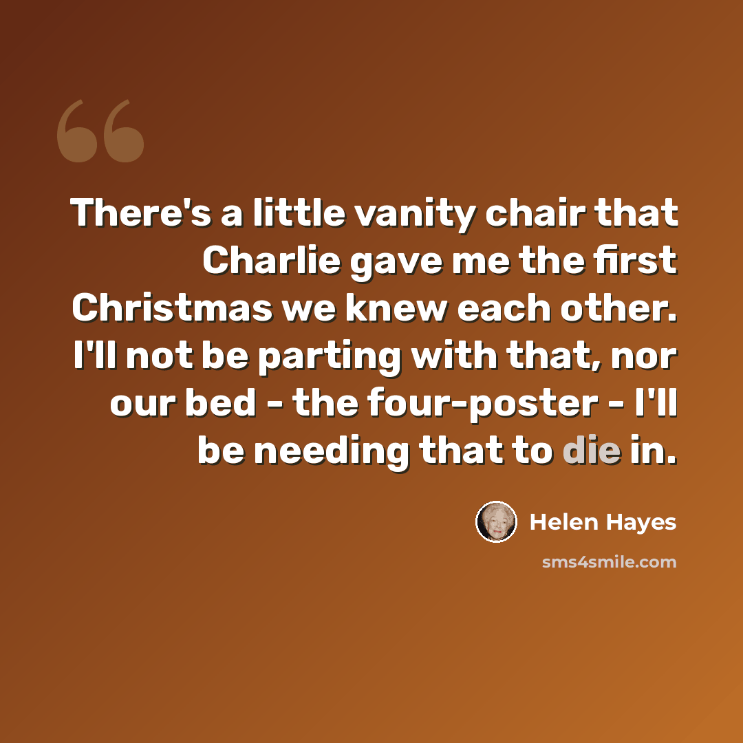 “There's a little vanity chair that Charlie gave me the first Christmas we knew each other. I'll not be parting with that, nor our bed - the four-poster - I'll be needing that to die in.” quote by Helen Hayes