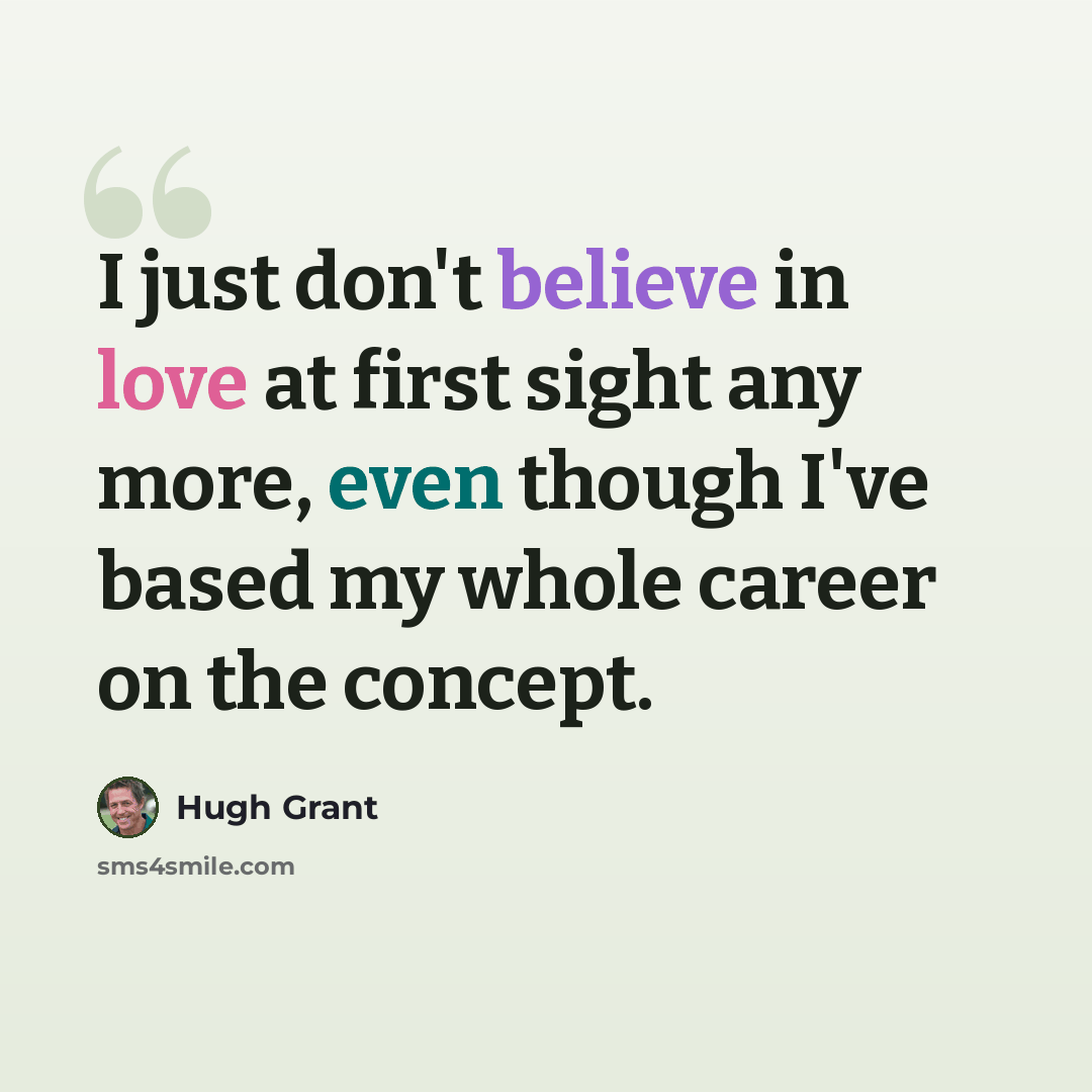 “I just don't believe in love at first sight any more, even though I've based my whole career on the concept.” quote by Hugh Grant