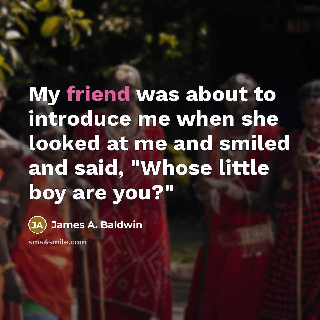 “My friend was about to introduce me when she looked at me and smiled and said, "Whose little boy are you?"” quote by James A. Baldwin