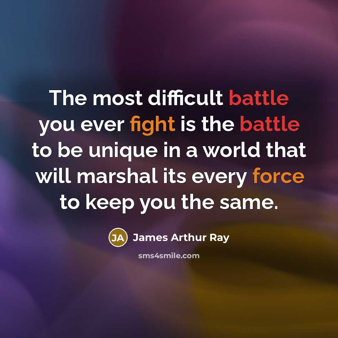 “The most difficult battle you ever fight is the battle to be unique in a world that will marshal its every force to keep you the same.” quote by James Arthur Ray