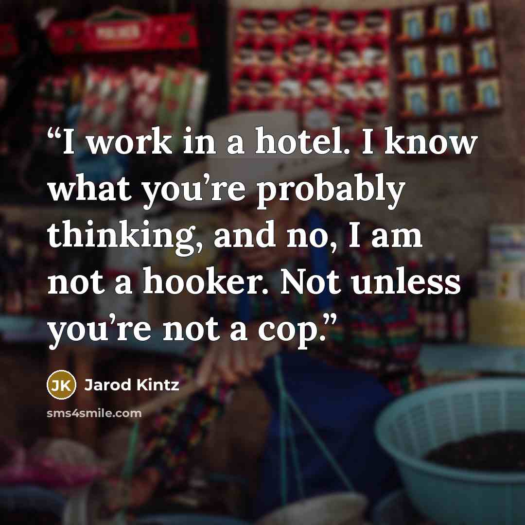 “I work in a hotel. I know what you’re probably thinking, and no, I am not a hooker. Not unless you’re not a cop.” quote by Jarod Kintz