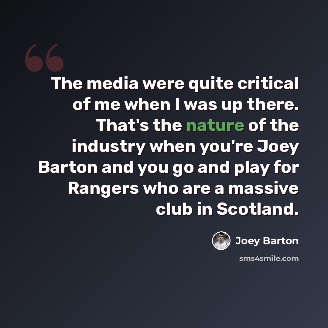 “The media were quite critical of me when I was up there. That's the nature of the industry when you're Joey Barton and you go and play for Rangers who are a massive club in Scotland.” quote by Joey Barton