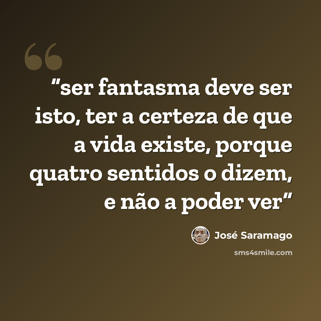 “ser fantasma deve ser isto, ter a certeza de que a vida existe, porque quatro sentidos o dizem, e não a poder ver” quote by José Saramago