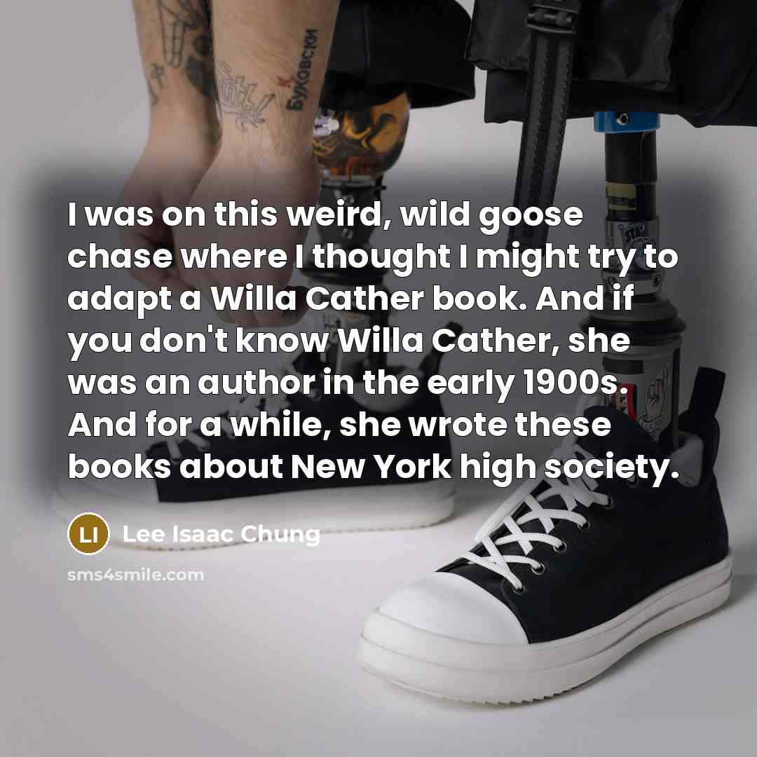“I was on this weird, wild goose chase where I thought I might try to adapt a Willa Cather book. And if you don't know Willa Cather, she was an author in the early 1900s. And for a while, she wrote these books about New York high society.” quote by Lee Isaac Chung