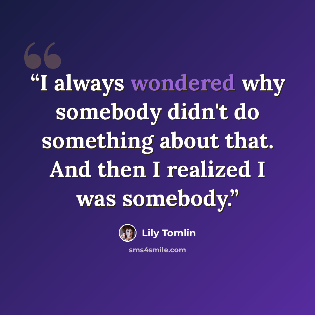 “I always wondered why somebody didn't do something about that. And then I realized I was somebody.” quote by Lily Tomlin