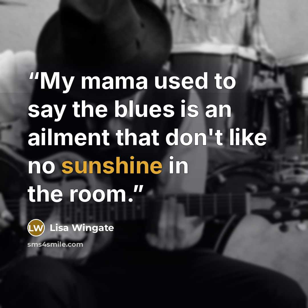 “My mama used to say the blues is an ailment that don't like no sunshine in the room.” quote by Lisa Wingate