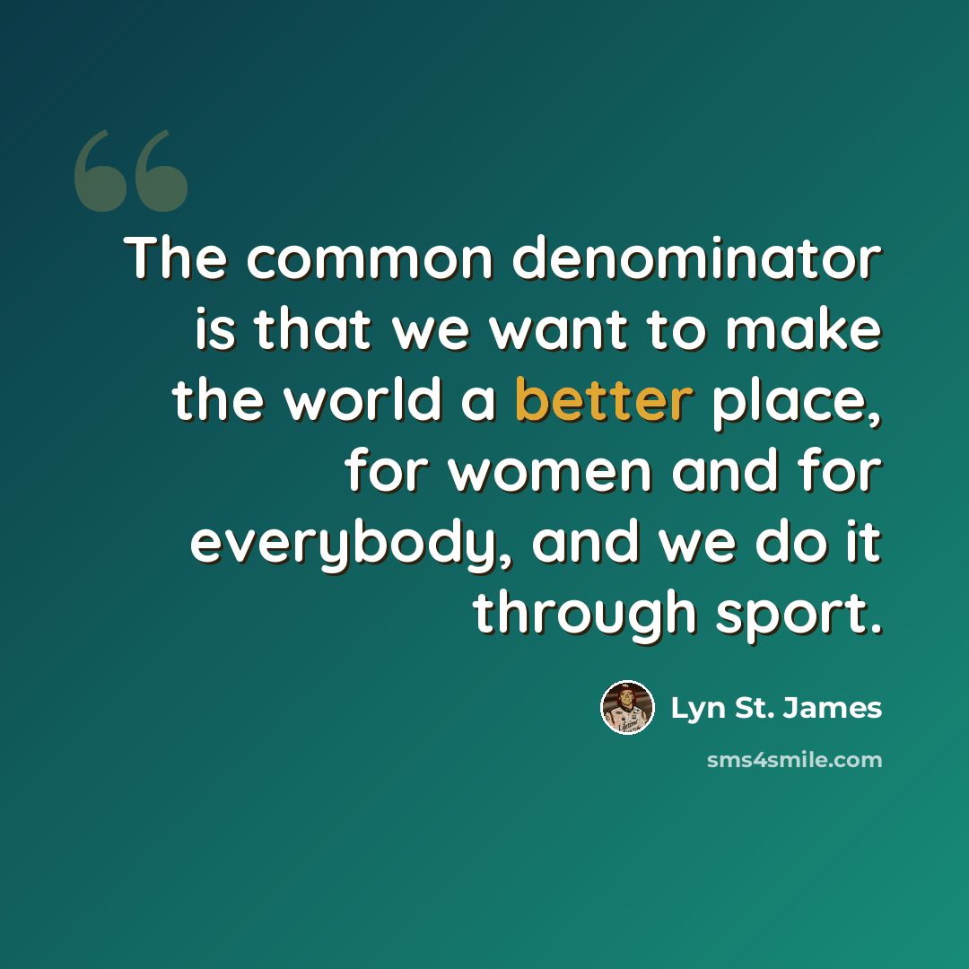 “The common denominator is that we want to make the world a better place, for women and for everybody, and we do it through sport.” quote by Lyn St. James