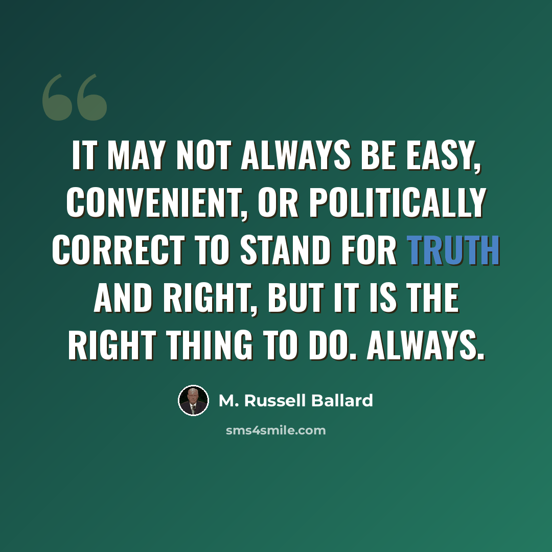 “It may not always be easy, convenient, or politically correct to stand for truth and right, but it is the right thing to do. Always.” quote by M. Russell Ballard