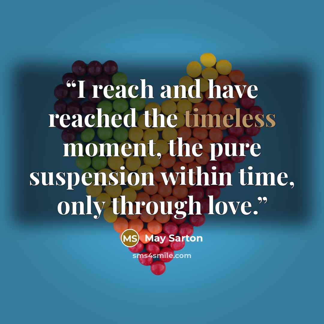 “I reach and have reached the timeless moment, the pure suspension within time, only through love.” quote by May Sarton
